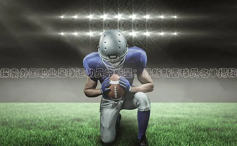 天博全站app登录入口壹网壹创探索外国职业足球运动员的新星：最新新晋球员名单揭秘