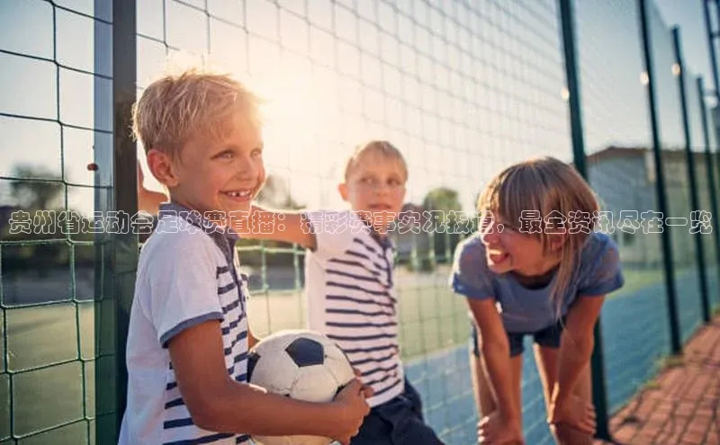 天博网页版在线登录入口同程贵州省运动会足球赛直播：精彩赛事实况报道，最全资讯尽在一览