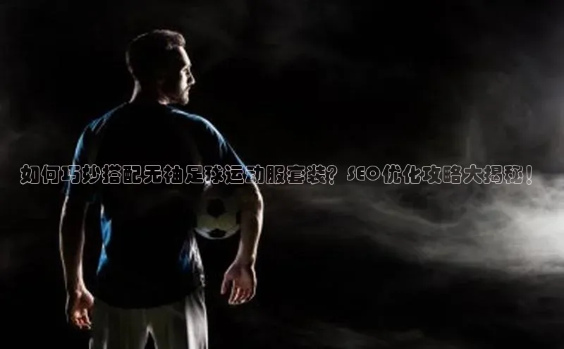 天博·综合体育百家号如何巧妙搭配无袖足球运动服套装？SEO优化攻略大揭秘！