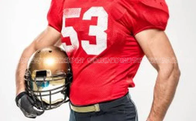 天博官网登录入口网址云创智行足球运动员是否有必要佩戴护膝？专家解析保护膝关节对足球运动员的重要性