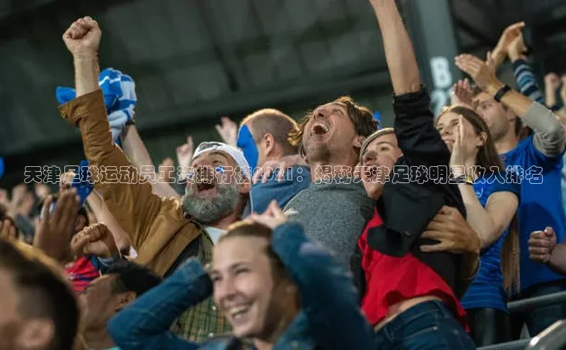 天博平台官方网站登录入口字节跳动天津足球运动员工资排行榜2021：揭秘天津足球明星收入排名