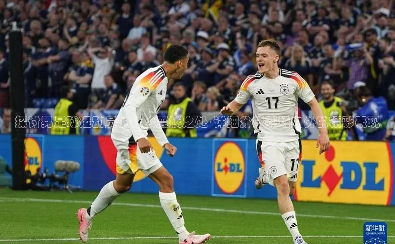 天博全站app网页版赛富乐斯探讨男足球运动员的什么震撼之处- 详细分析赛场内外的精彩表现