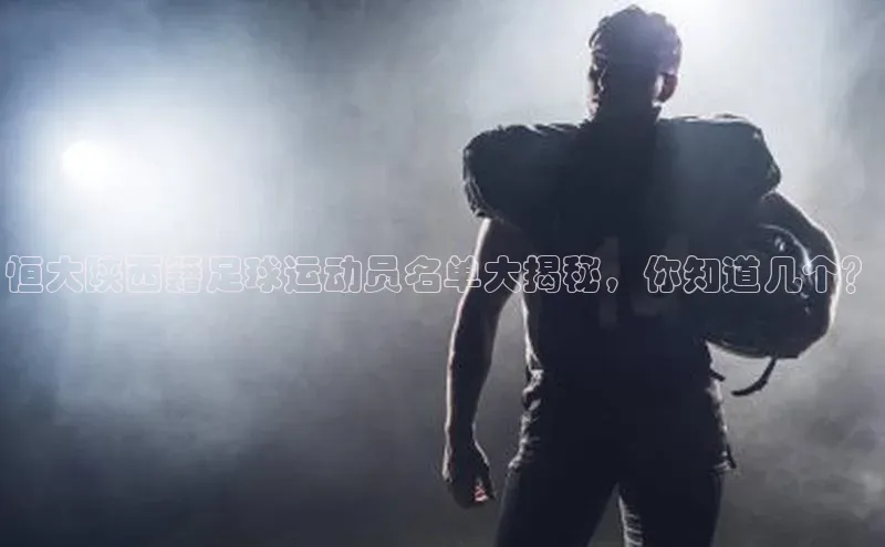 天博全站app网页版阿里尔公司恒大陕西籍足球运动员名单大揭秘，你知道几个？