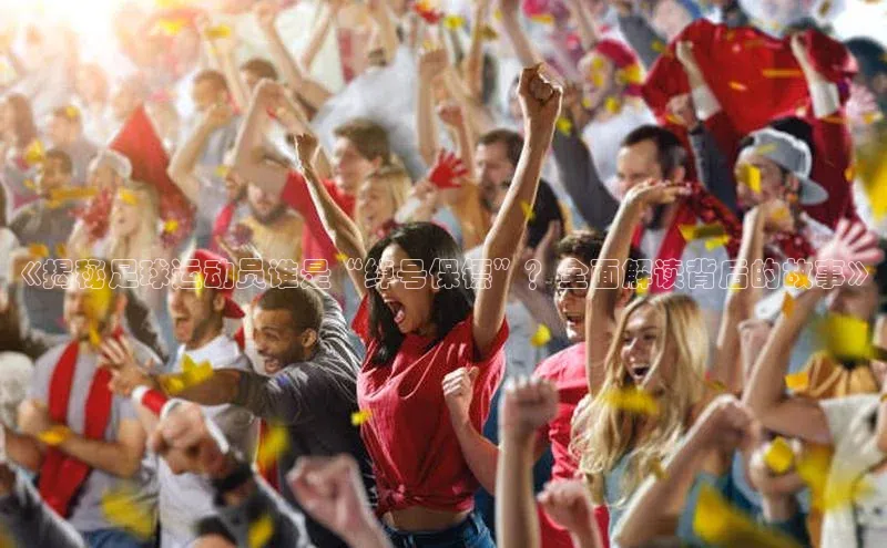 天博全站app登录入口江铃新能源《揭秘足球运动员谁是“绰号保镖”？全面解读背后的故事》