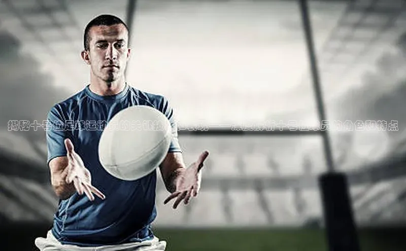 天博TB综合体育百度取证揭秘十号位足球运动员的关键技术和表现——深度解析十号位球员的角色和特点
