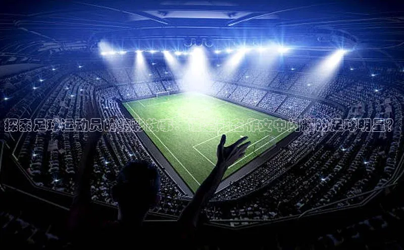 天博·综合体育官方app下载安装58同城探索足球运动员的精彩故事：谁是能在作文中闪耀的足球明星？