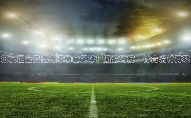 天博·综合体育登录入口神思电子江夏区全民健身运动会足球：激情对抗、体育精神再现