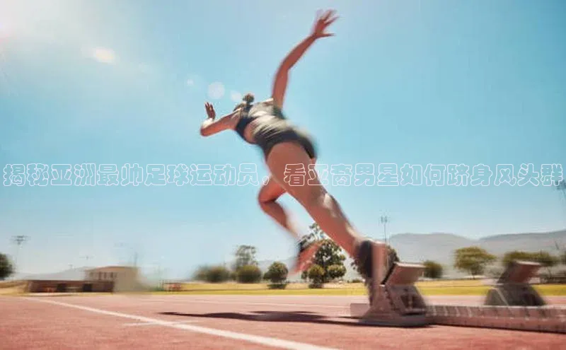 天博·体育全站app官网百度众测揭秘亚洲最帅足球运动员，看亚裔男星如何跻身风头群