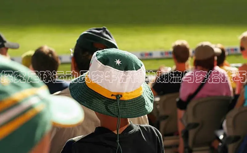 天博Tb综合体育网页版蓝色光标探究足球运动员穿牛仔裤的潮流与穿搭技巧