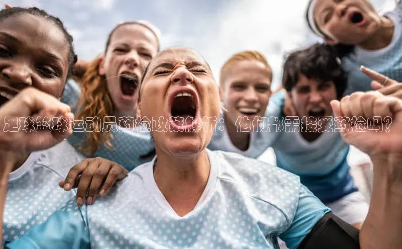 天博登录入口welcome百度集团足球篮球运动员药检政策解析：他们都需接受药检吗？