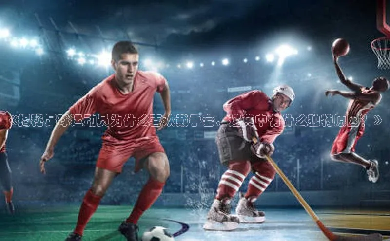 BOB天博app登录入口百度手机卫士《揭秘足球运动员为什么喜欢戴手套，这其中有什么独特原因？》