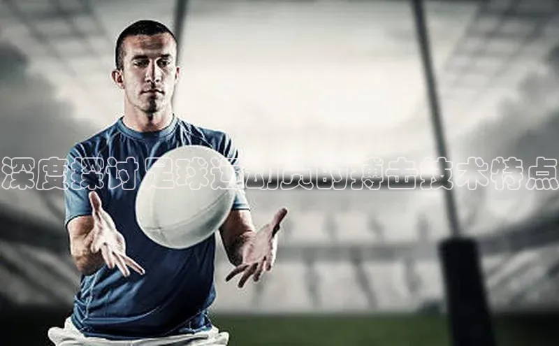 天博·体育官方网站百度百聘深度探讨足球运动员的搏击技术特点