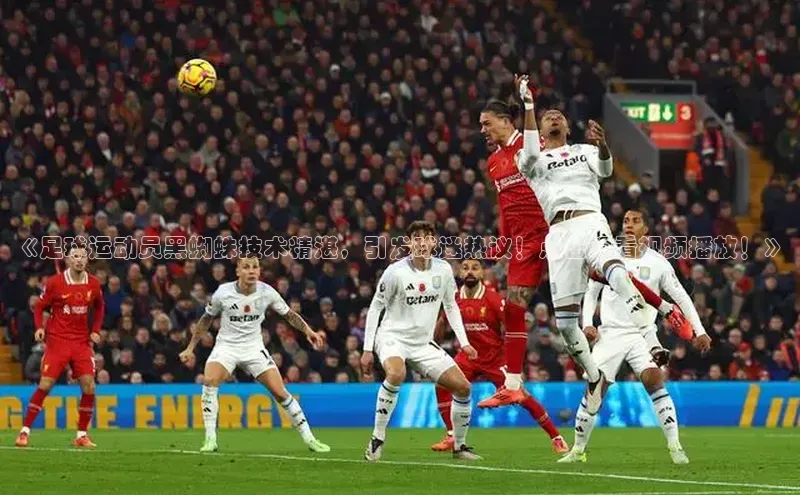 天博网页版在线登录入口百度识图《足球运动员黑蜘蛛技术精湛，引发球迷热议！点击观看视频播放！》