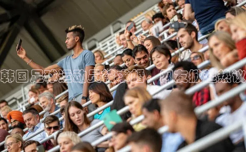 天博网页版在线登录入口百度搜索资源平台韩国足球运动员被求婚，网友掀起热议