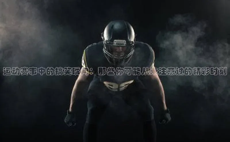 TB体育app官方网站皮阿诺运动赛事中的搞笑瞬间：那些你可能从未注意过的精彩时刻