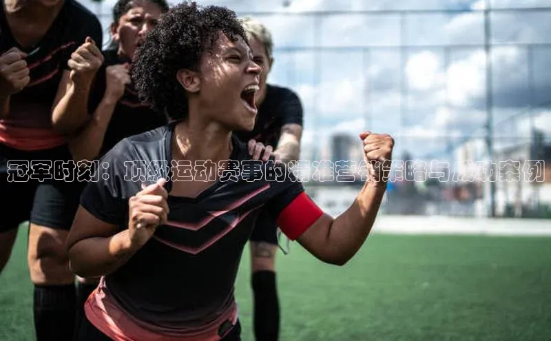 天博TB综合体育华策影视冠军时刻：顶级运动赛事的精准营销策略与成功案例