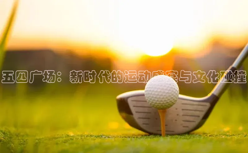 天博.体育登录入口百度 H5五四广场：新时代的运动盛宴与文化碰撞