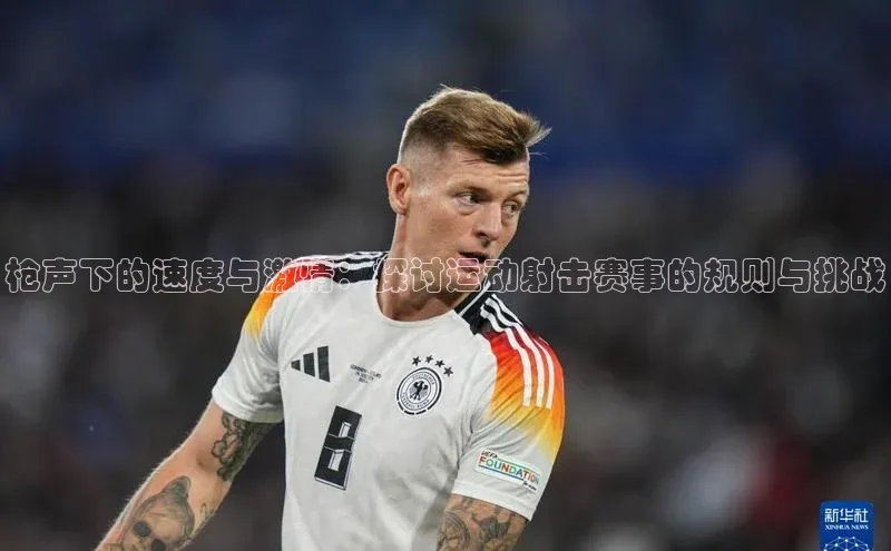 天博·综合体育华扬联众枪声下的速度与激情：探讨运动射击赛事的规则与挑战