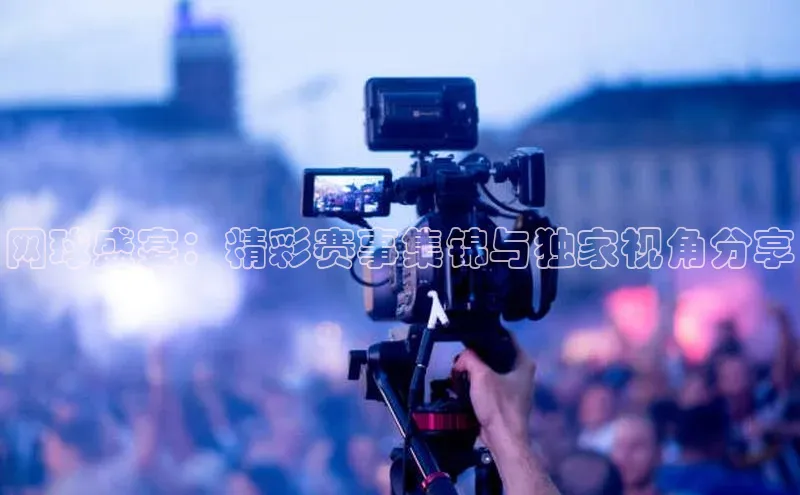 天博·中国官方网站雷柏科技网球盛宴：精彩赛事集锦与独家视角分享