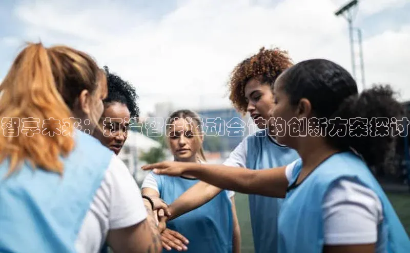 天博官网登录入口网址百度社团赞助平台智享未来：打造智能运动会馆的创新方案探讨