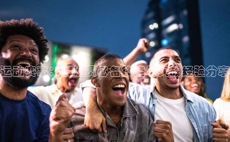 天博网页版在线登录入口滴滴出行运动赛事：解说员必备技能与实战经验分享