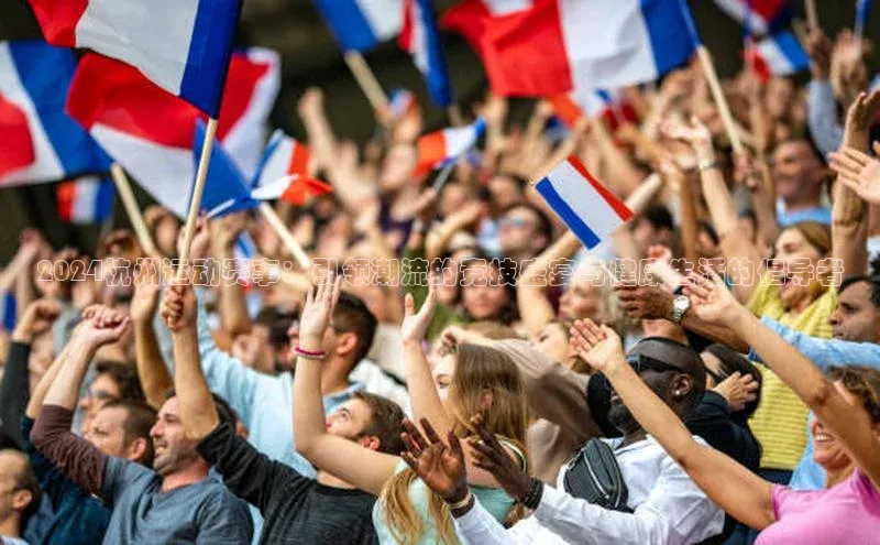 2024杭州运动赛事：引领潮流的竞技盛宴与健康生活的倡导者