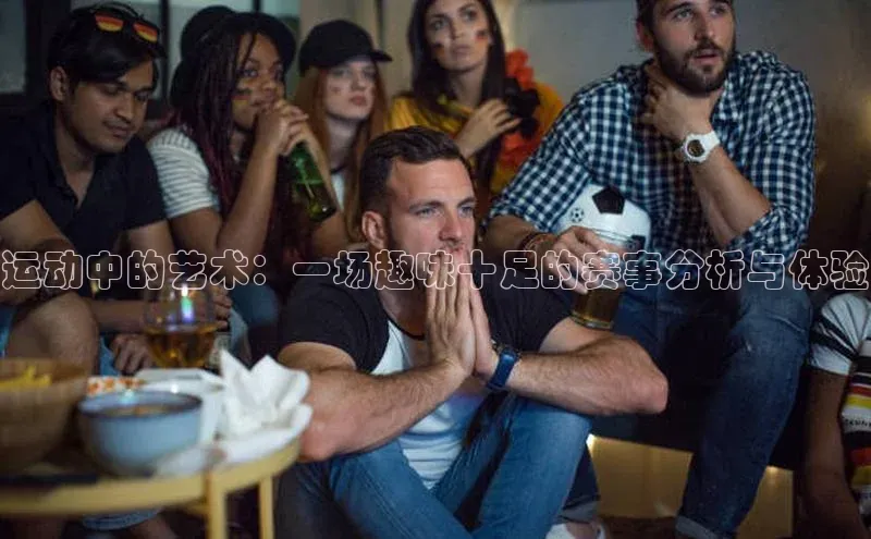 运动中的艺术：一场趣味十足的赛事分析与体验
