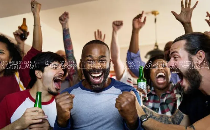 激情赛场：为梦想插上翅膀——残疾人运动赛事与展望