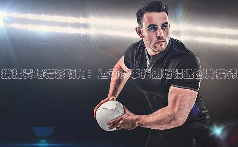 捕捉赛场精彩瞬间：运动赛事拍照墙精选图片集锦