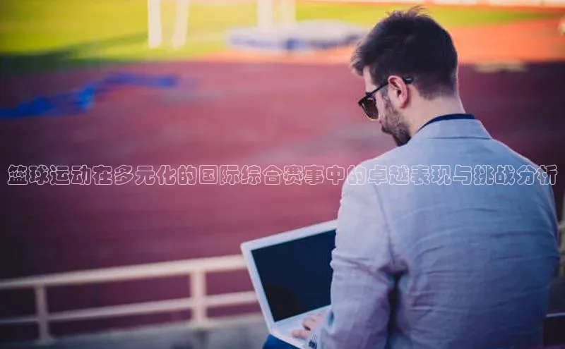 篮球运动在多元化的国际综合赛事中的卓越表现与挑战分析