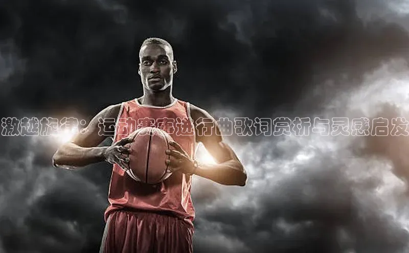 激越旋律：运动赛事进行曲歌词赏析与灵感启发