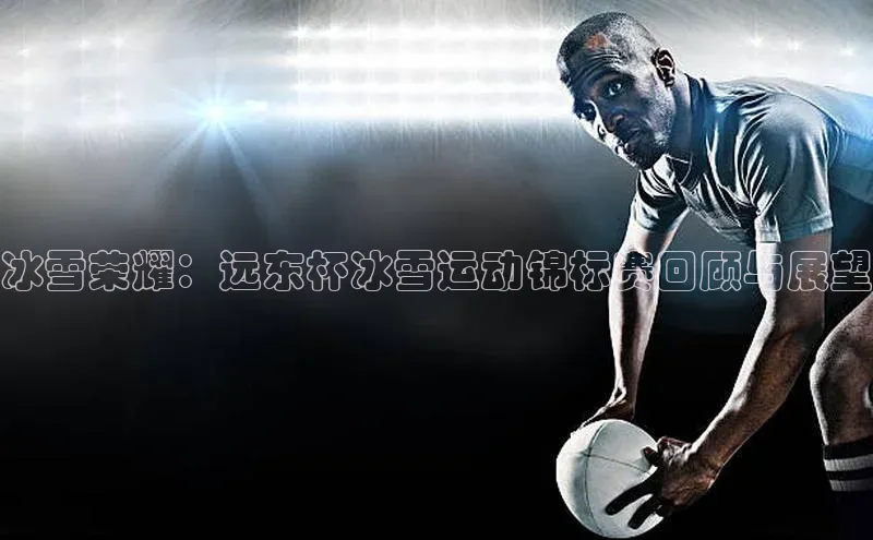 冰雪荣耀：远东杯冰雪运动锦标赛回顾与展望