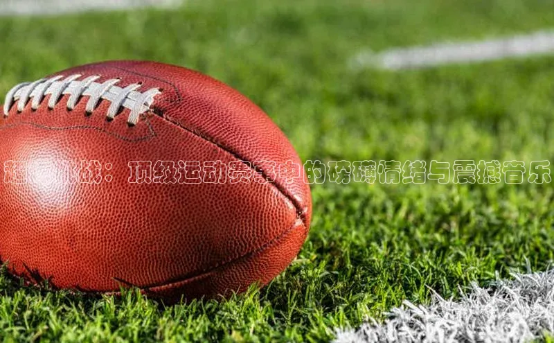 超燃挑战：顶级运动赛事中的磅礴情绪与震撼音乐