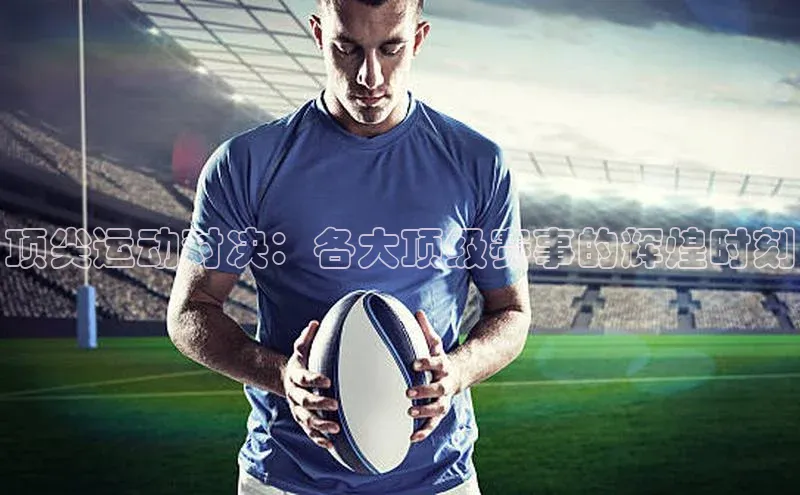 顶尖运动对决：各大顶级赛事的辉煌时刻