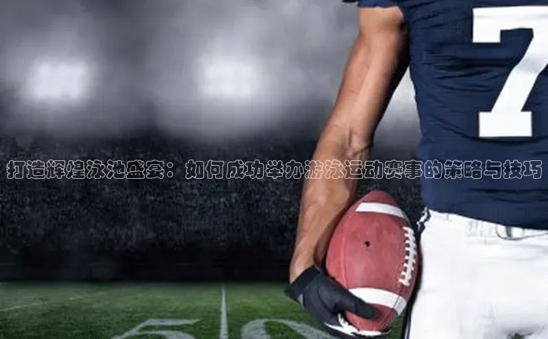 打造辉煌泳池盛宴：如何成功举办游泳运动赛事的策略与技巧