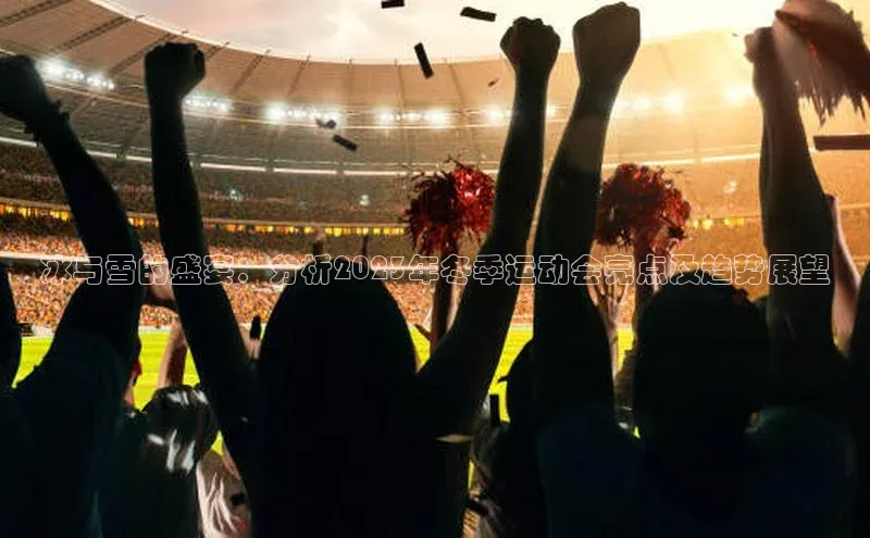 冰与雪的盛宴：分析2023年冬季运动会亮点及趋势展望