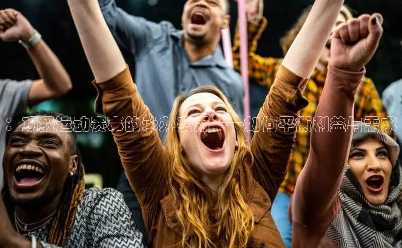 ：顶级运动赛事的承办费用——如何平衡利益与需求