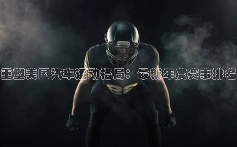重塑美国汽车运动格局：最新年度赛事排名