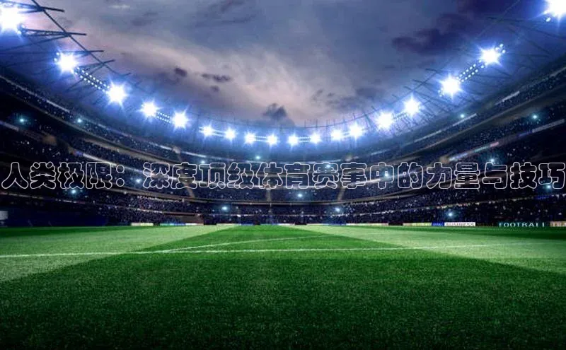 人类极限：深度顶级体育赛事中的力量与技巧