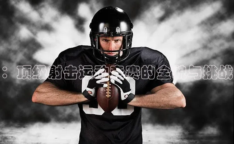 ：顶级射击运动竞赛的全貌与挑战