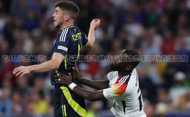 飞跃历史长河：一场充满激情与挑战的运动赛事现场直播回放