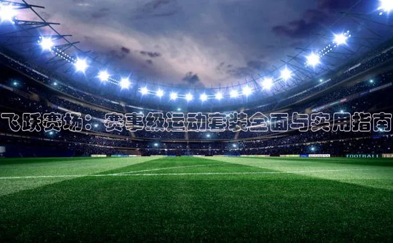 飞跃赛场：赛事级运动套装全面与实用指南