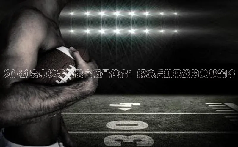 为运动赛事选手提供高质量住宿：解决后勤挑战的关键策略