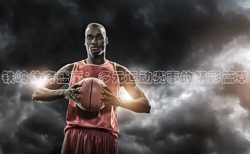 铁岭体育盛事：多元运动赛事的精彩篇章