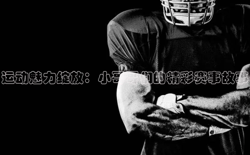 运动魅力绽放：小哥哥们的精彩赛事故事