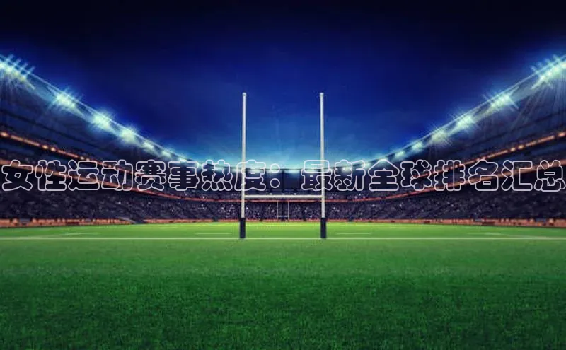女性运动赛事热度：最新全球排名汇总