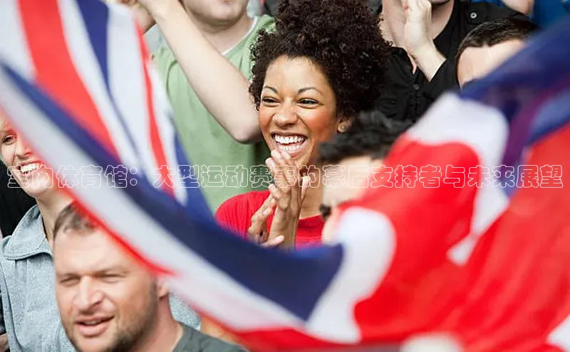 室内体育馆：大型运动赛事的幕后支持者与未来展望