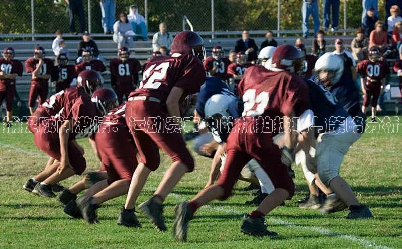 捕捉瞬间激情：运动赛事中的抓拍技巧与策略分析