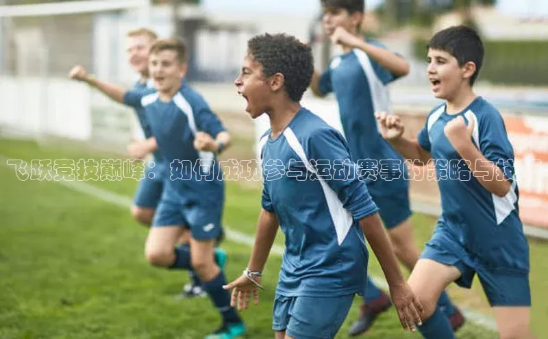 飞跃竞技巅峰：如何成功参与运动赛事的策略与技巧
