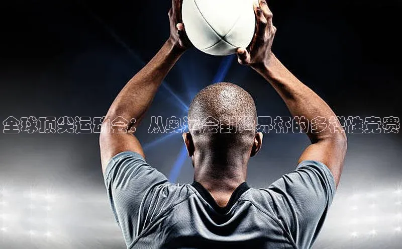 全球顶尖运动会：从奥运会到世界杯的多样性竞赛